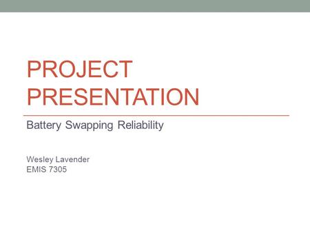 PROJECT PRESENTATION Battery Swapping Reliability Wesley Lavender EMIS 7305.