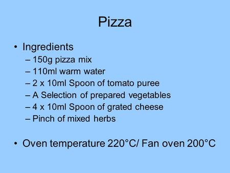 Pizza Ingredients –150g pizza mix –110ml warm water –2 x 10ml Spoon of tomato puree –A Selection of prepared vegetables –4 x 10ml Spoon of grated cheese.