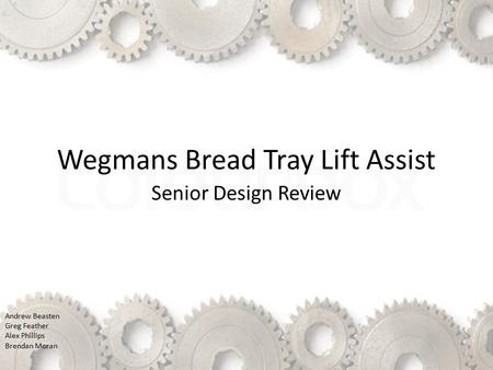Senior Design Review Andrew Beasten Greg Feather Alex Phillips Brendan Moran Wegmans Bread Tray Lift Assist.