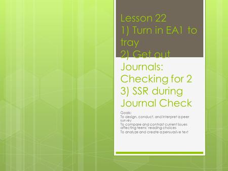 Lesson 22 1) Turn in EA1 to tray 2) Get out Journals: Checking for 2 3) SSR during Journal Check Goals: To design, conduct, and interpret a peer survey.