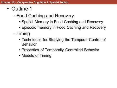 Chapter 12 – Comparative Cognition 2: Special Topics Outline 1 –Food Caching and Recovery Spatial Memory in Food Caching and Recovery Episodic memory in.