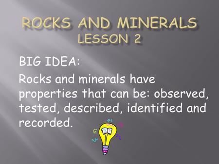 BIG IDEA: Rocks and minerals have properties that can be: observed, tested, described, identified and recorded.