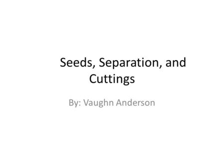 Seeds, Separation, and Cuttings By: Vaughn Anderson.