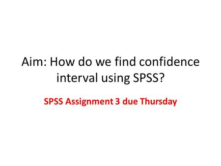 Aim: How do we find confidence interval using SPSS? SPSS Assignment 3 due Thursday.