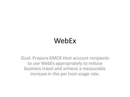 WebEx Goal: Prepare GMCR Host account recipients to use WebEx appropriately to reduce business travel and achieve a measurable increase in the per host.