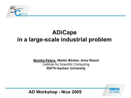 AD Workshop - Nice 2005 ADiCape in a large-scale industrial problem Monika Petera, Martin Bücker, Arno Rasch Institute for Scientific Computing RWTH Aachen.