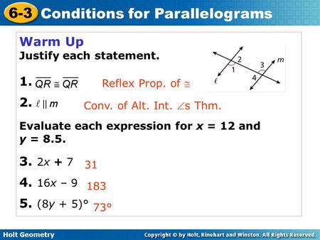 Holt Geometry 6-3 Conditions for Parallelograms Warm Up Justify each statement. 1. 2. Evaluate each expression for x = 12 and y = 8.5. 3. 2x + 7 4. 16x.
