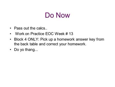 Do Now Pass out the calcs.. Work on Practice EOC Week # 13 Block 4 ONLY: Pick up a homework answer key from the back table and correct your homework. Do.