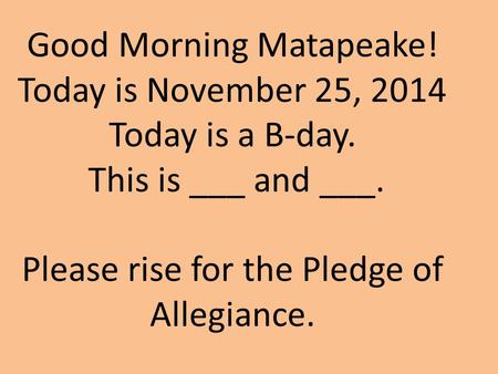 Good Morning Matapeake! Today is November 25, 2014 Today is a B-day. This is ___ and ___. Please rise for the Pledge of Allegiance.