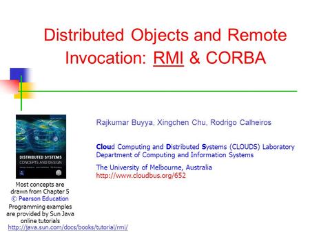 Distributed Objects and Remote Invocation: RMI & CORBA Most concepts are drawn from Chapter 5 © Pearson Education Rajkumar Buyya, Xingchen Chu, Rodrigo.