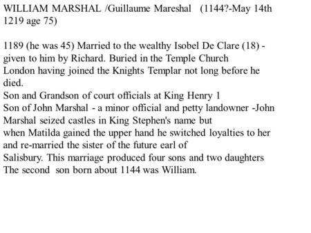 WILLIAM MARSHAL /Guillaume Mareshal (1144?-May 14th 1219 age 75) 1189 (he was 45) Married to the wealthy Isobel De Clare (18) - given to him by Richard.
