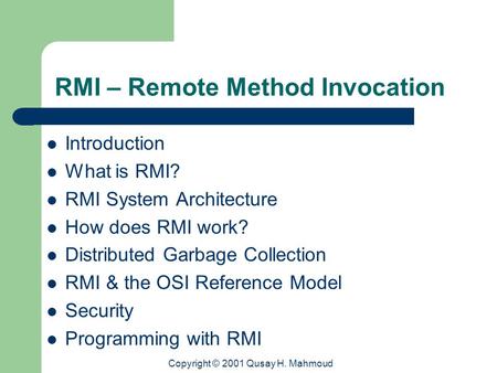 Copyright © 2001 Qusay H. Mahmoud RMI – Remote Method Invocation Introduction What is RMI? RMI System Architecture How does RMI work? Distributed Garbage.