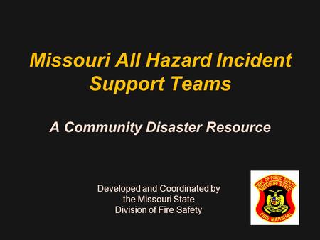 Missouri All Hazard Incident Support Teams A Community Disaster Resource Developed and Coordinated by the Missouri State Division of Fire Safety.