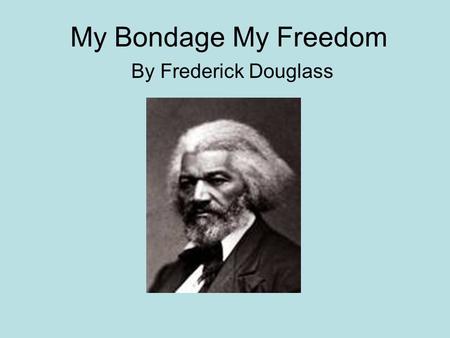 My Bondage My Freedom By Frederick Douglass. Author Background Born on February 14, 1818. Born into slavery. Separated from mother when he was still an.
