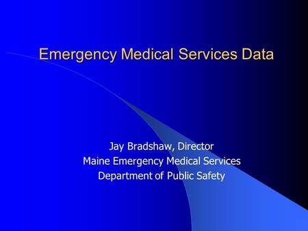Emergency Medical Services Data Jay Bradshaw, Director Maine Emergency Medical Services Department of Public Safety.