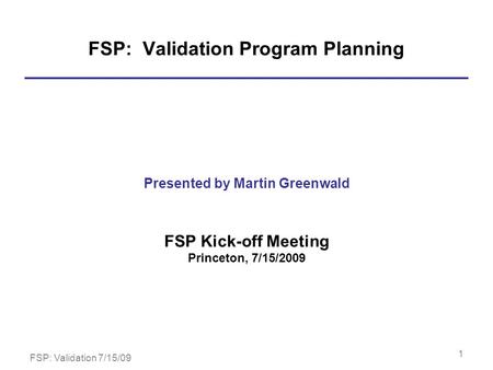FSP: Validation 7/15/09 1 FSP: Validation Program Planning Presented by Martin Greenwald FSP Kick-off Meeting Princeton, 7/15/2009.