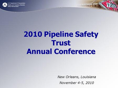 U.S. Department of Transportation Pipeline and Hazardous Materials Safety Administration 2010 Pipeline Safety Trust Annual Conference New Orleans, Louisiana.