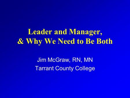 Leader and Manager, & Why We Need to Be Both Jim McGraw, RN, MN Tarrant County College.