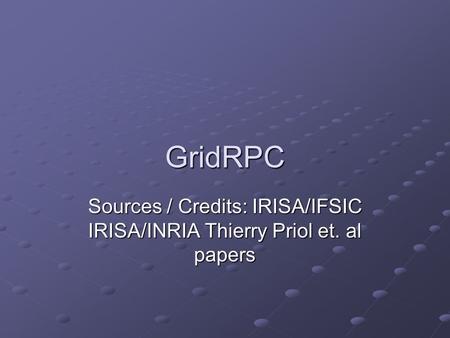 GridRPC Sources / Credits: IRISA/IFSIC IRISA/INRIA Thierry Priol et. al papers.