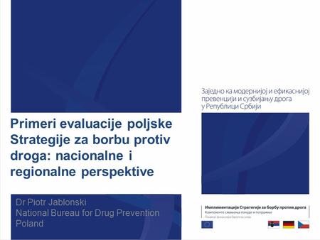 Primeri evaluacije poljske Strategije za borbu protiv droga: nacionalne i regionalne perspektive Dr Piotr Jablonski National Bureau for Drug Prevention.
