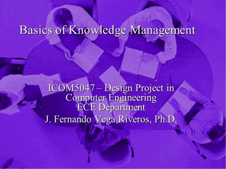 Basics of Knowledge Management ICOM5047 – Design Project in Computer Engineering ECE Department J. Fernando Vega Riveros, Ph.D.