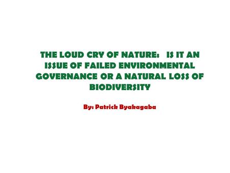 THE LOUD CRY OF NATURE: IS IT AN ISSUE OF FAILED ENVIRONMENTAL GOVERNANCE OR A NATURAL LOSS OF BIODIVERSITY By: Patrick Byakagaba.
