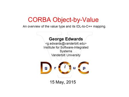 15 May, 2015 CORBA Object-by-Value An overview of the value type and its IDL-to-C++ mapping. George Edwards Institute for Software-Integrated Systems Vanderbilt.