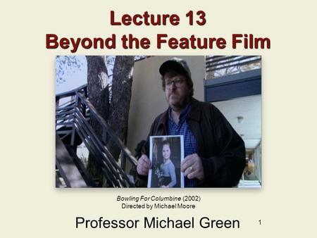 1 Lecture 13 Beyond the Feature Film Professor Michael Green Bowling For Columbine (2002) Directed by Michael Moore.