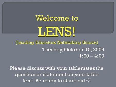 Tuesday, October 10, 2009 1:00 – 4:00 Please discuss with your tablemates the question or statement on your table tent. Be ready to share out.