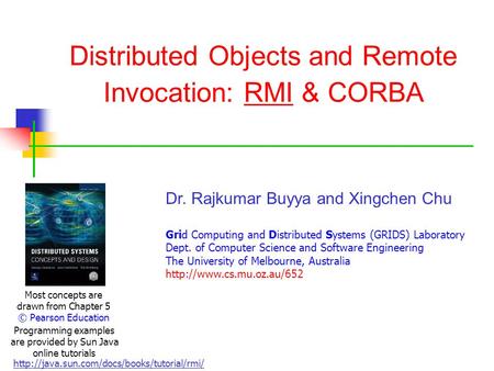 Distributed Objects and Remote Invocation: RMI & CORBA Most concepts are drawn from Chapter 5 © Pearson Education Dr. Rajkumar Buyya and Xingchen Chu Grid.