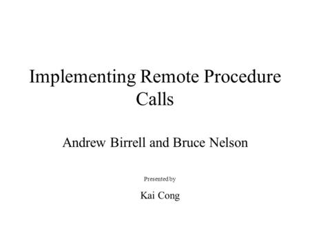 Implementing Remote Procedure Calls Andrew Birrell and Bruce Nelson Presented by Kai Cong.