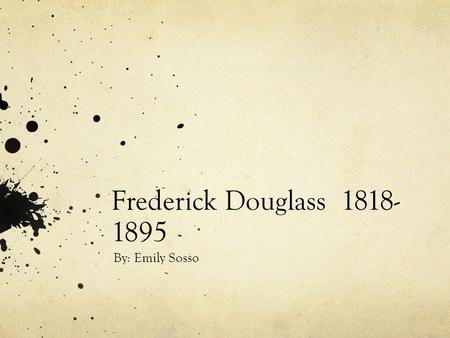 Frederick Douglass 1818- 1895 By: Emily Sosso. He was born in Easton, Maryland in February, 1818.
