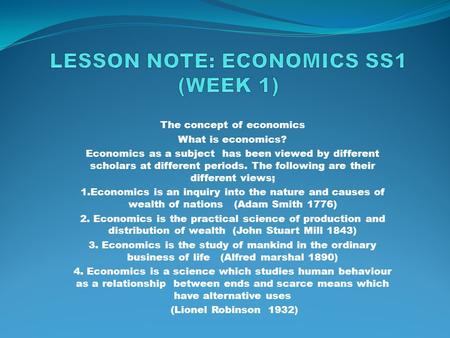 The concept of economics What is economics? Economics as a subject has been viewed by different scholars at different periods. The following are their.