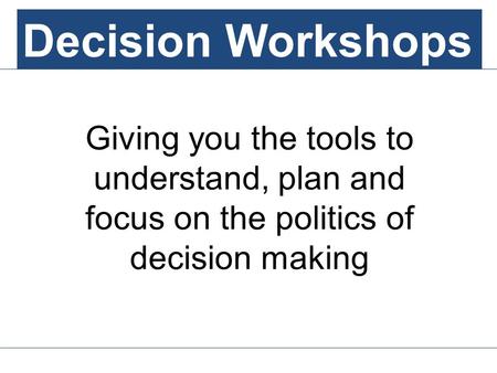 Decision Workshops Giving you the tools to understand, plan and focus on the politics of decision making Decision Workshops.