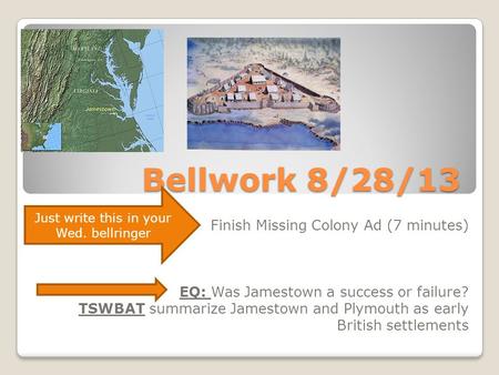 Bellwork 8/28/13 Finish Missing Colony Ad (7 minutes) EQ: Was Jamestown a success or failure? TSWBAT summarize Jamestown and Plymouth as early British.