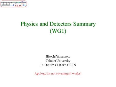 Physics and Detectors Summary (WG1) Hitoshi Yamamoto Tohoku University 16-Oct-09, CLIC09, CERN Apology for not covering all works!