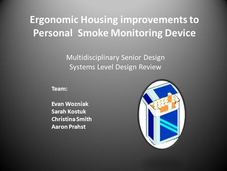 Ergonomic Housing improvements to Personal Smoke Monitoring Device Team: Evan Wozniak Sarah Kostuk Christina Smith Aaron Prahst Multidisciplinary Senior.