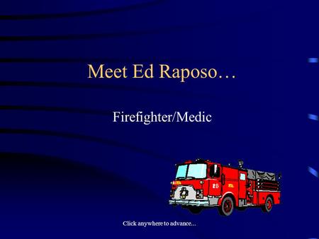 Click anywhere to advance... Meet Ed Raposo… Firefighter/Medic.