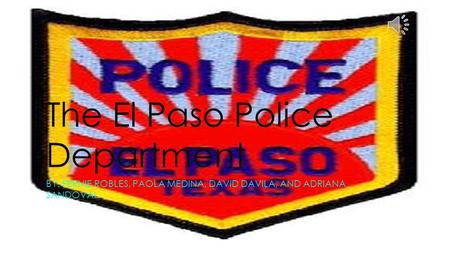 The El Paso Police Department BY: FERNIE ROBLES, PAOLA MEDINA, DAVID DAVILA, AND ADRIANA SANDOVAL.