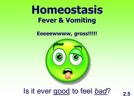 Homeostasis Fever & Vomiting Eeeeewwww, gross!!!!! Is it ever good to feel bad? 2.5.