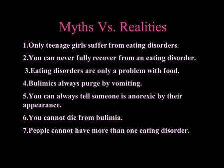 Myths Vs. Realities 1.Only teenage girls suffer from eating disorders. 2.You can never fully recover from an eating disorder. 3.Eating disorders are only.