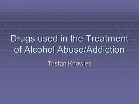 Drugs used in the Treatment of Alcohol Abuse/Addiction Tristan Knowles.