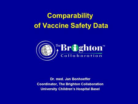 Comparability of Vaccine Safety Data Dr. med. Jan Bonhoeffer Coordinator, The Brighton Collaboration University Children’s Hospital Basel.