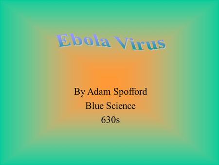 By Adam Spofford Blue Science 630s Ebola virus is a complex virus that destroys the walls of arteries and some other connective tissue. There are five.