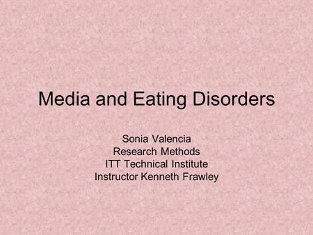 Media and Eating Disorders Sonia Valencia Research Methods ITT Technical Institute Instructor Kenneth Frawley.