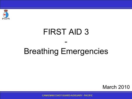 CANADIAN COAST GUARD AUXILIARY - PACIFIC FIRST AID 3 - Breathing Emergencies CANADIAN COAST GUARD AUXILIARY - PACIFIC March 2010.
