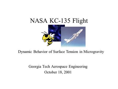 NASA KC-135 Flight Georgia Tech Aerospace Engineering October 18, 2001 Dynamic Behavior of Surface Tension in Microgravity.