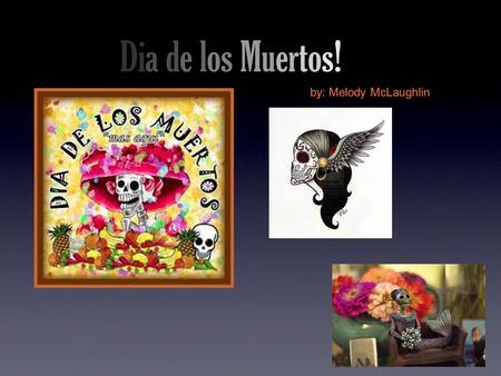 Dia de los Muertos! by: Melody McLaughlin. What is Dia de los Muerto? Days to worship those who have passed away because they believe that on Dia de los.