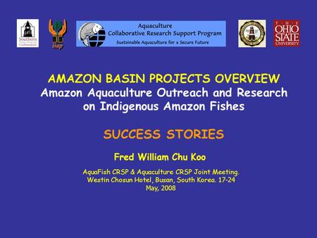 AMAZON BASIN PROJECTS OVERVIEW Amazon Aquaculture Outreach and Research on Indigenous Amazon Fishes SUCCESS STORIES Fred William Chu Koo AquaFish CRSP.