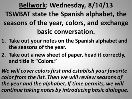Bellwork: Wednesday, 8/14/13 TSWBAT state the Spanish alphabet, the seasons of the year, colors, and exchange basic conversation. 1.Take out your notes.